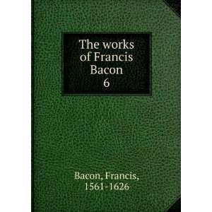    The works of Francis Bacon. 6 Francis, 1561 1626 Bacon Books