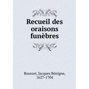   des oraisons funÃ¨bres Jacques BÃ©nigne, 1627 1704 Bossuet Books