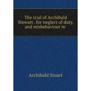  The trial of Archibald Stewart . for neglect of duty, and 
