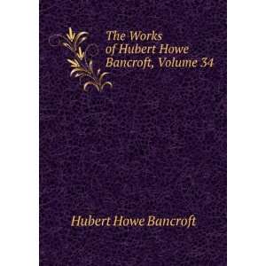 The Works of Hubert Howe Bancroft, Volume 34 Hubert Howe Bancroft 