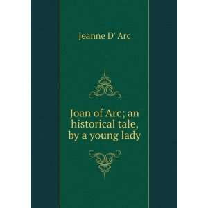 Joan of Arc; an historical tale, by a young lady Jeanne D Arc 