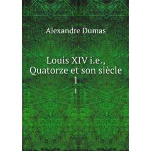  Louis XIV i.e., Quatorze et son siÃ¨cle. 1 Alexandre 
