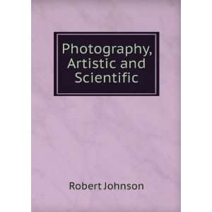    Photography, Artistic and Scientific Robert Johnson Books