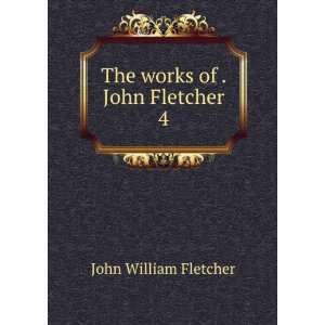    The works of . John Fletcher. 4 John William Fletcher Books